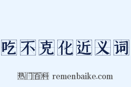 吃不克化近义词是什么意思的图片